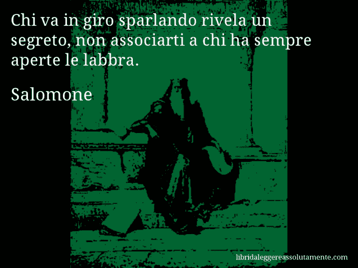 Aforisma di Salomone : Chi va in giro sparlando rivela un segreto, non associarti a chi ha sempre aperte le labbra.