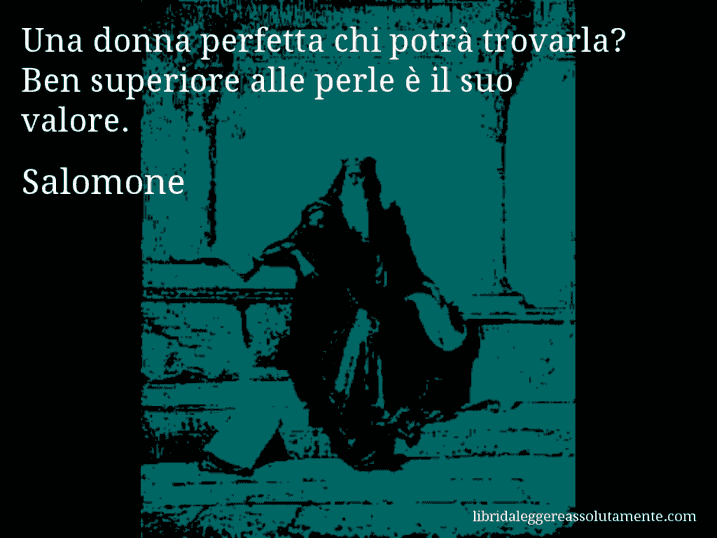 Aforisma di Salomone : Una donna perfetta chi potrà trovarla? Ben superiore alle perle è il suo valore.