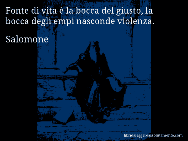 Aforisma di Salomone : Fonte di vita è la bocca del giusto, la bocca degli empi nasconde violenza.