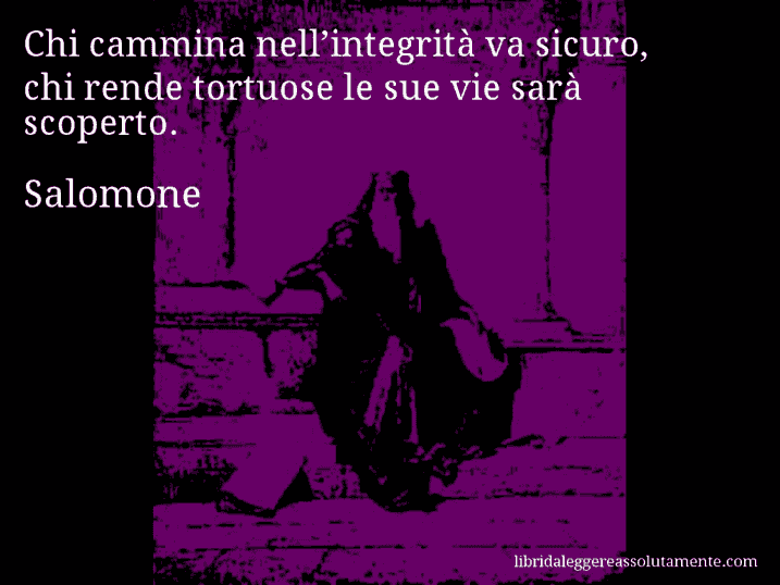 Aforisma di Salomone : Chi cammina nell’integrità va sicuro, chi rende tortuose le sue vie sarà scoperto.