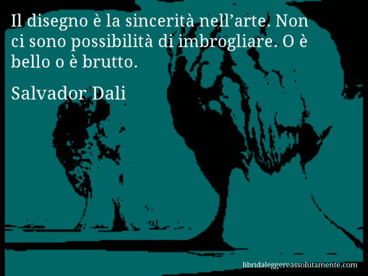 Aforisma di Salvador Dali : Il disegno è la sincerità nell’arte. Non ci sono possibilità di imbrogliare. O è bello o è brutto.