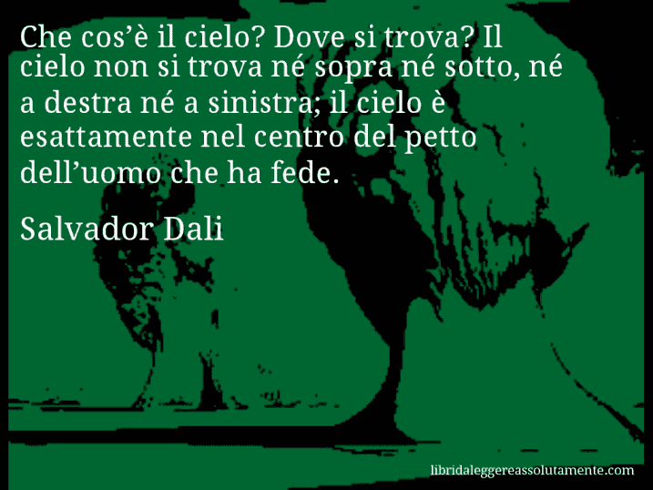 Aforisma di Salvador Dali : Che cos’è il cielo? Dove si trova? Il cielo non si trova né sopra né sotto, né a destra né a sinistra; il cielo è esattamente nel centro del petto dell’uomo che ha fede.