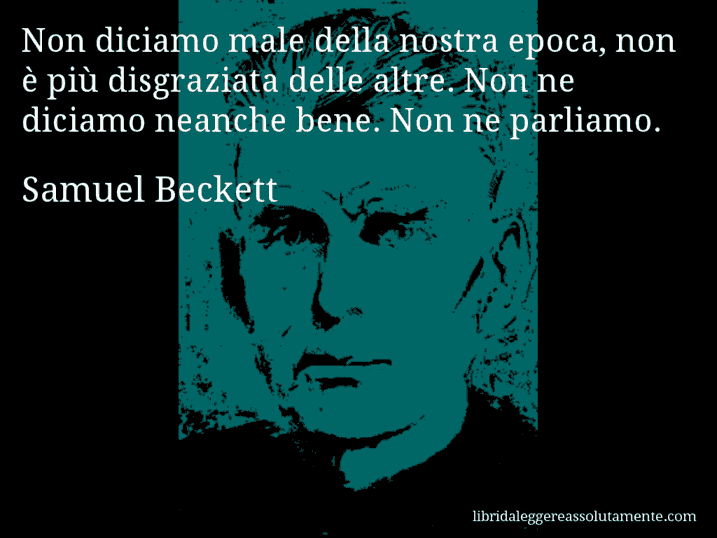 Aforisma di Samuel Beckett : Non diciamo male della nostra epoca, non è più disgraziata delle altre. Non ne diciamo neanche bene. Non ne parliamo.