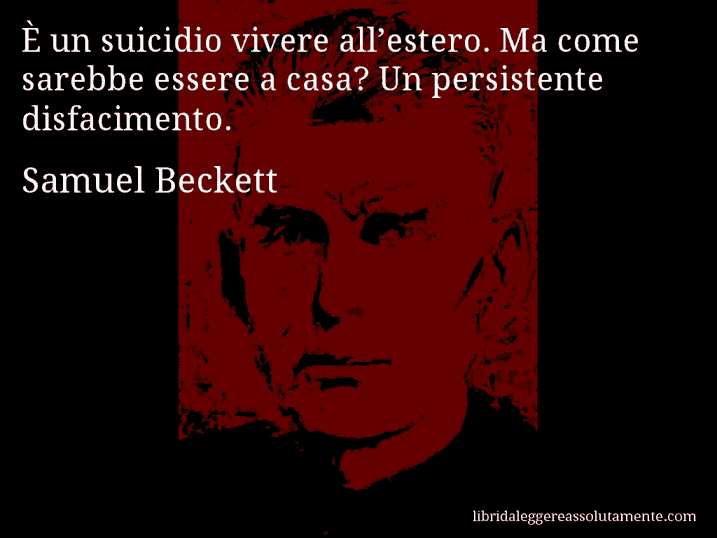 Aforisma di Samuel Beckett : È un suicidio vivere all’estero. Ma come sarebbe essere a casa? Un persistente disfacimento.