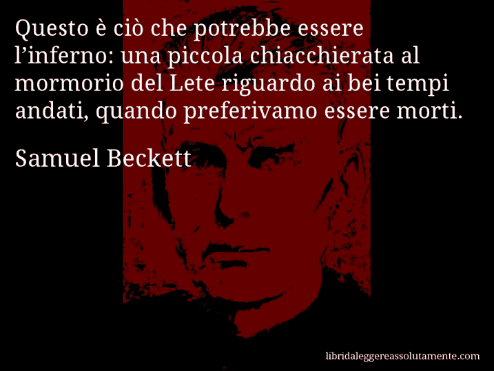 Aforisma di Samuel Beckett : Questo è ciò che potrebbe essere l’inferno: una piccola chiacchierata al mormorio del Lete riguardo ai bei tempi andati, quando preferivamo essere morti.