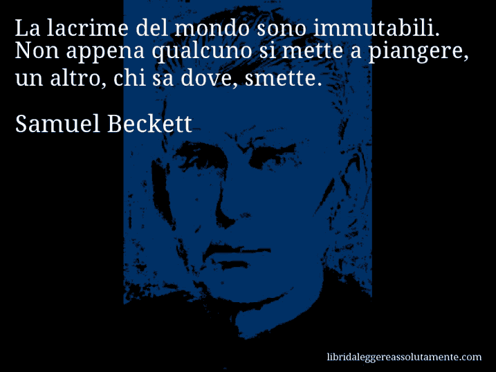 Aforisma di Samuel Beckett : La lacrime del mondo sono immutabili. Non appena qualcuno si mette a piangere, un altro, chi sa dove, smette.