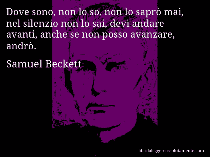 Aforisma di Samuel Beckett : Dove sono, non lo so, non lo saprò mai, nel silenzio non lo sai, devi andare avanti, anche se non posso avanzare, andrò.
