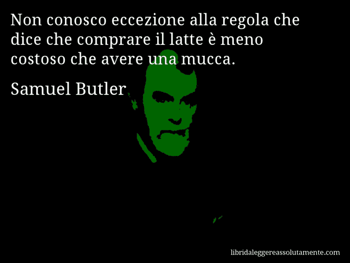 Aforisma di Samuel Butler : Non conosco eccezione alla regola che dice che comprare il latte è meno costoso che avere una mucca.