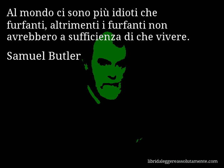 Aforisma di Samuel Butler : Al mondo ci sono più idioti che furfanti, altrimenti i furfanti non avrebbero a sufficienza di che vivere.