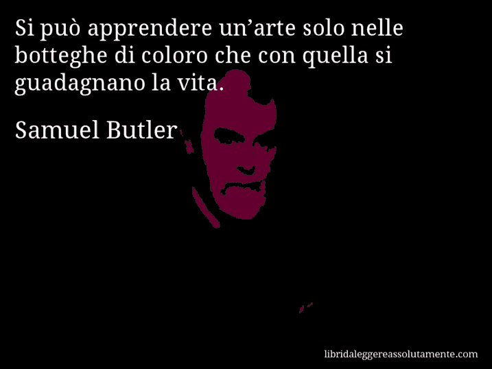 Aforisma di Samuel Butler : Si può apprendere un’arte solo nelle botteghe di coloro che con quella si guadagnano la vita.