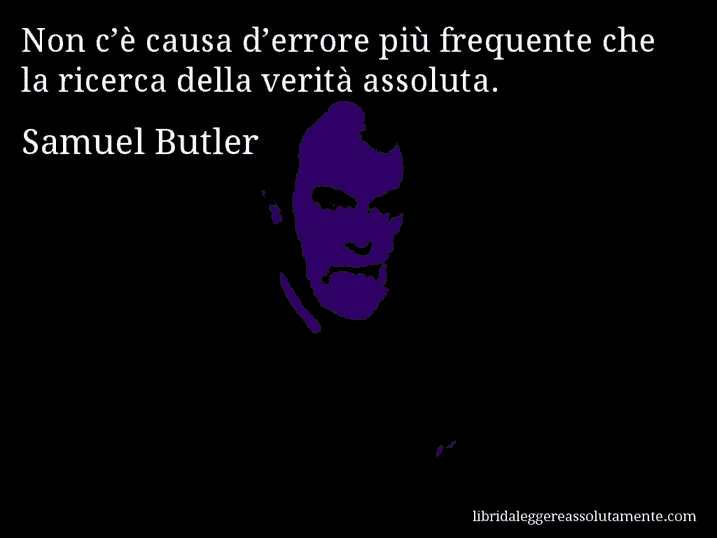 Aforisma di Samuel Butler : Non c’è causa d’errore più frequente che la ricerca della verità assoluta.