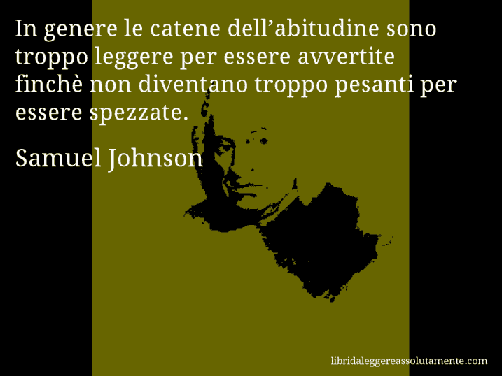 Aforisma di Samuel Johnson : In genere le catene dell’abitudine sono troppo leggere per essere avvertite finchè non diventano troppo pesanti per essere spezzate.