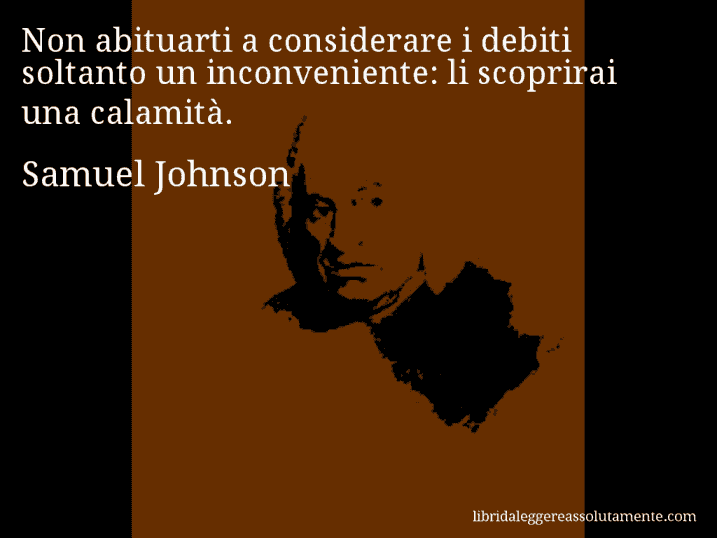 Aforisma di Samuel Johnson : Non abituarti a considerare i debiti soltanto un inconveniente: li scoprirai una calamità.