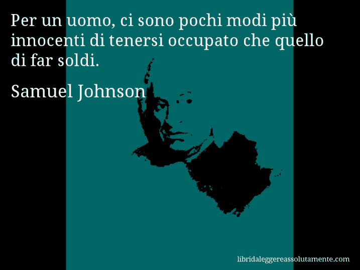 Aforisma di Samuel Johnson : Per un uomo, ci sono pochi modi più innocenti di tenersi occupato che quello di far soldi.