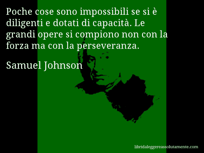 Aforisma di Samuel Johnson : Poche cose sono impossibili se si è diligenti e dotati di capacità. Le grandi opere si compiono non con la forza ma con la perseveranza.
