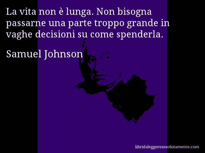 Aforisma di Samuel Johnson : La vita non è lunga. Non bisogna passarne una parte troppo grande in vaghe decisioni su come spenderla.