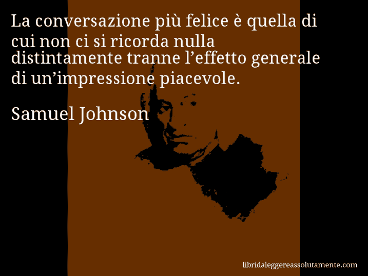 Aforisma di Samuel Johnson : La conversazione più felice è quella di cui non ci si ricorda nulla distintamente tranne l’effetto generale di un’impressione piacevole.