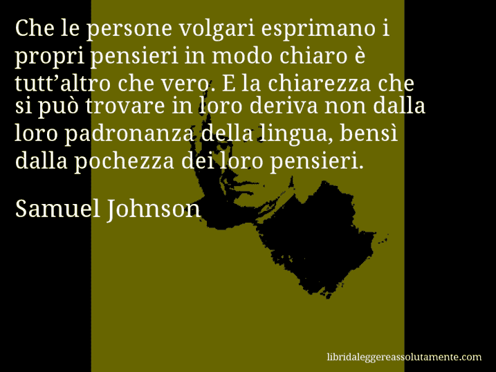 Aforisma di Samuel Johnson : Che le persone volgari esprimano i propri pensieri in modo chiaro è tutt’altro che vero. E la chiarezza che si può trovare in loro deriva non dalla loro padronanza della lingua, bensì dalla pochezza dei loro pensieri.