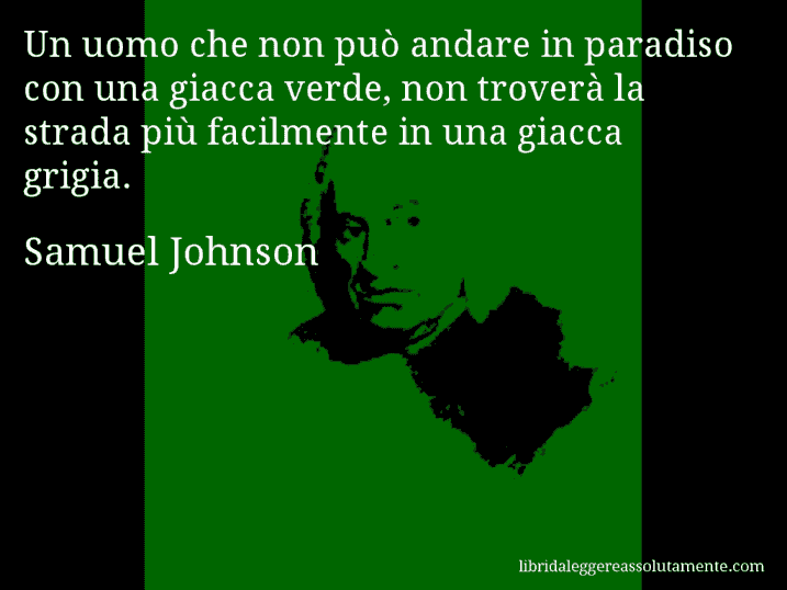 Aforisma di Samuel Johnson : Un uomo che non può andare in paradiso con una giacca verde, non troverà la strada più facilmente in una giacca grigia.