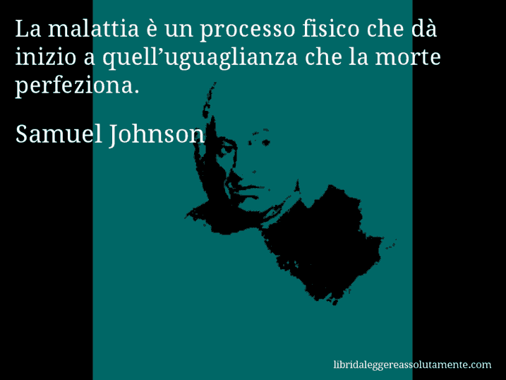 Aforisma di Samuel Johnson : La malattia è un processo fisico che dà inizio a quell’uguaglianza che la morte perfeziona.