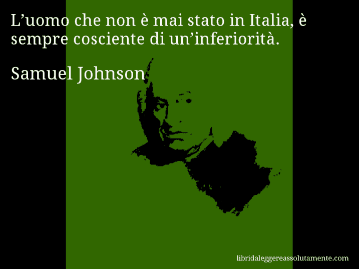 Aforisma di Samuel Johnson : L’uomo che non è mai stato in Italia, è sempre cosciente di un’inferiorità.