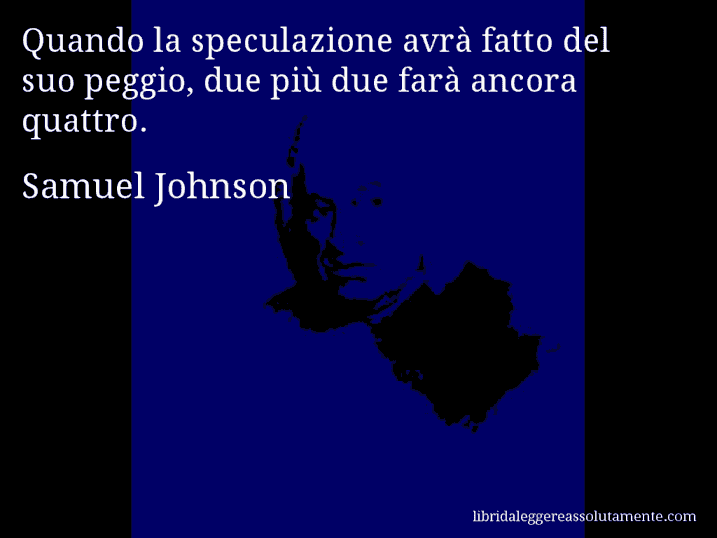 Aforisma di Samuel Johnson : Quando la speculazione avrà fatto del suo peggio, due più due farà ancora quattro.