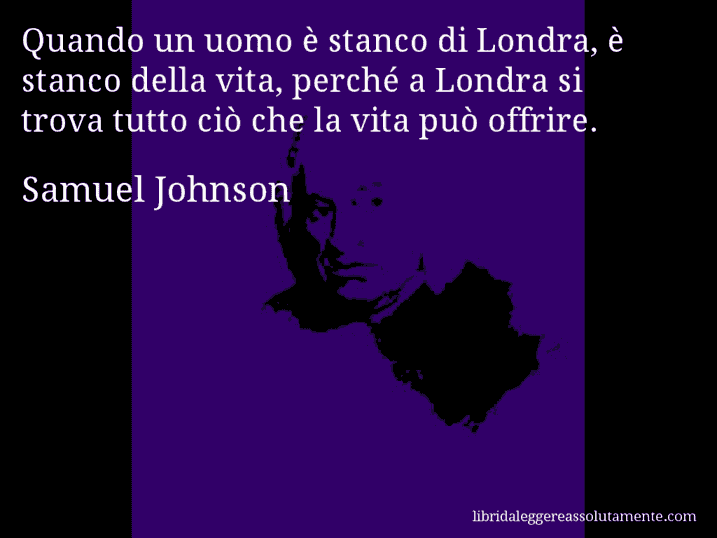 Aforisma di Samuel Johnson : Quando un uomo è stanco di Londra, è stanco della vita, perché a Londra si trova tutto ciò che la vita può offrire.