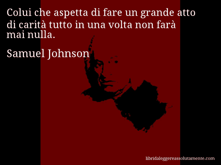 Aforisma di Samuel Johnson : Colui che aspetta di fare un grande atto di carità tutto in una volta non farà mai nulla.