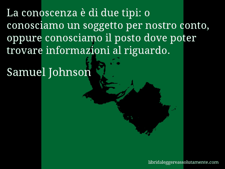 Aforisma di Samuel Johnson : La conoscenza è di due tipi: o conosciamo un soggetto per nostro conto, oppure conosciamo il posto dove poter trovare informazioni al riguardo.