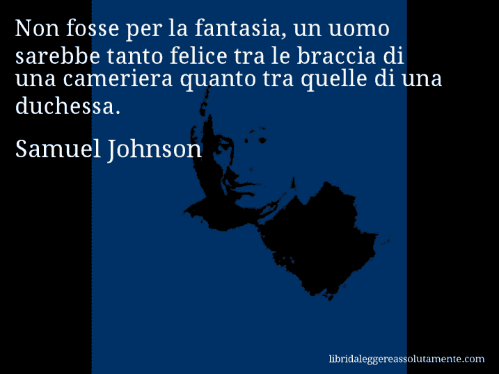 Aforisma di Samuel Johnson : Non fosse per la fantasia, un uomo sarebbe tanto felice tra le braccia di una cameriera quanto tra quelle di una duchessa.