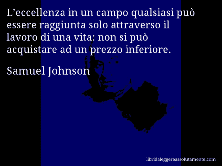 Aforisma di Samuel Johnson : L’eccellenza in un campo qualsiasi può essere raggiunta solo attraverso il lavoro di una vita: non si può acquistare ad un prezzo inferiore.