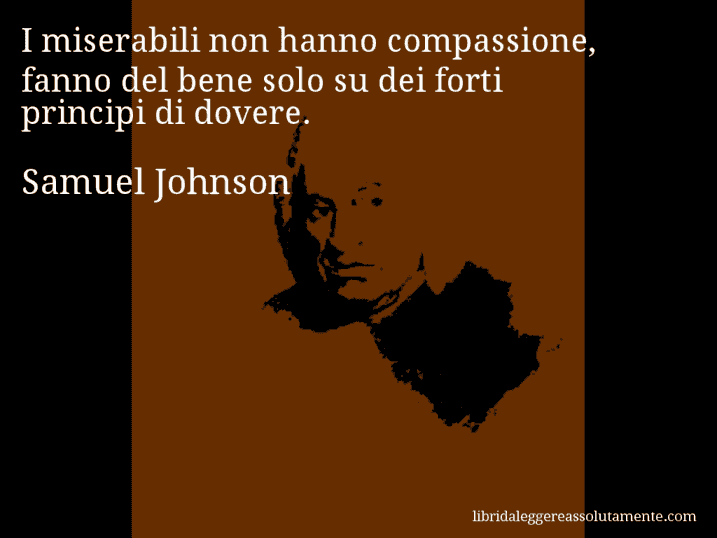 Aforisma di Samuel Johnson : I miserabili non hanno compassione, fanno del bene solo su dei forti principi di dovere.