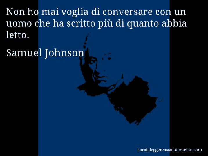 Aforisma di Samuel Johnson : Non ho mai voglia di conversare con un uomo che ha scritto più di quanto abbia letto.