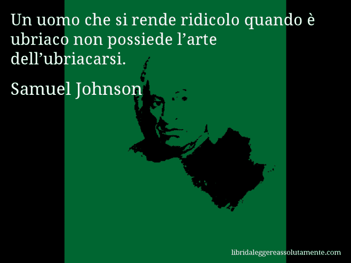 Aforisma di Samuel Johnson : Un uomo che si rende ridicolo quando è ubriaco non possiede l’arte dell’ubriacarsi.