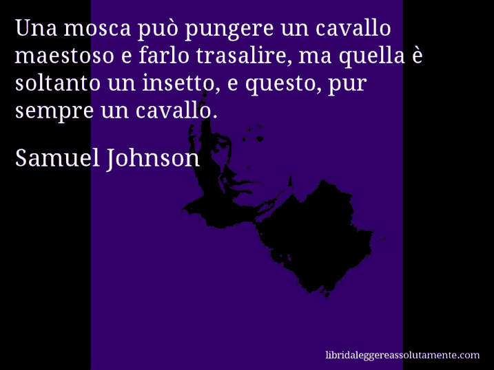 Aforisma di Samuel Johnson : Una mosca può pungere un cavallo maestoso e farlo trasalire, ma quella è soltanto un insetto, e questo, pur sempre un cavallo.