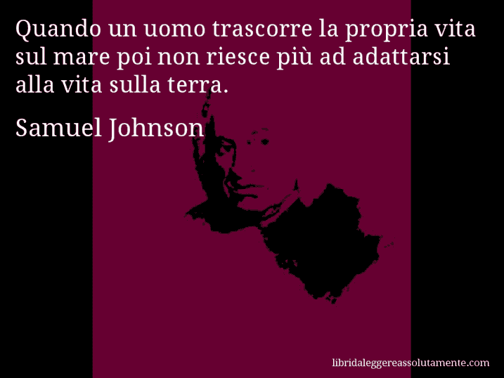 Aforisma di Samuel Johnson : Quando un uomo trascorre la propria vita sul mare poi non riesce più ad adattarsi alla vita sulla terra.