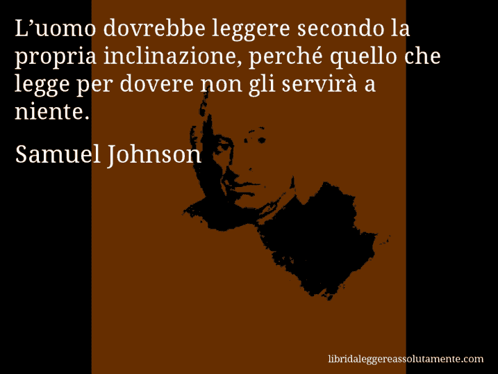 Aforisma di Samuel Johnson : L’uomo dovrebbe leggere secondo la propria inclinazione, perché quello che legge per dovere non gli servirà a niente.