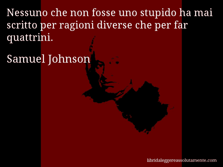 Aforisma di Samuel Johnson : Nessuno che non fosse uno stupido ha mai scritto per ragioni diverse che per far quattrini.