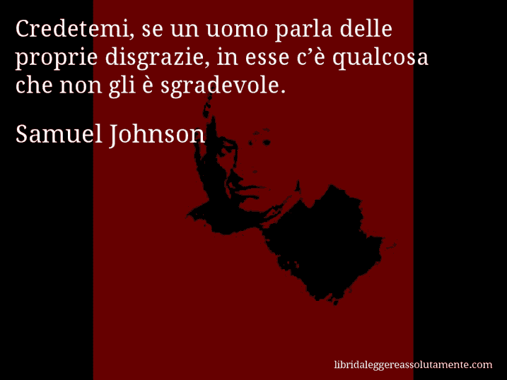 Aforisma di Samuel Johnson : Credetemi, se un uomo parla delle proprie disgrazie, in esse c’è qualcosa che non gli è sgradevole.