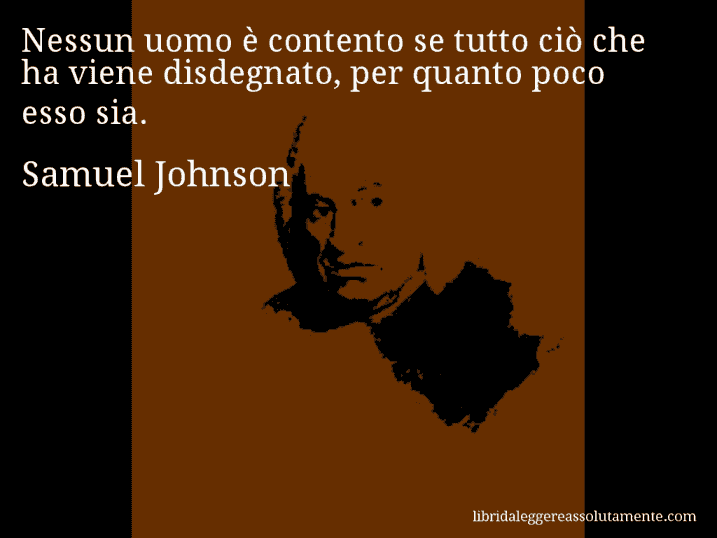 Aforisma di Samuel Johnson : Nessun uomo è contento se tutto ciò che ha viene disdegnato, per quanto poco esso sia.