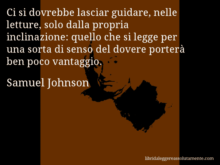 Aforisma di Samuel Johnson : Ci si dovrebbe lasciar guidare, nelle letture, solo dalla propria inclinazione: quello che si legge per una sorta di senso del dovere porterà ben poco vantaggio.