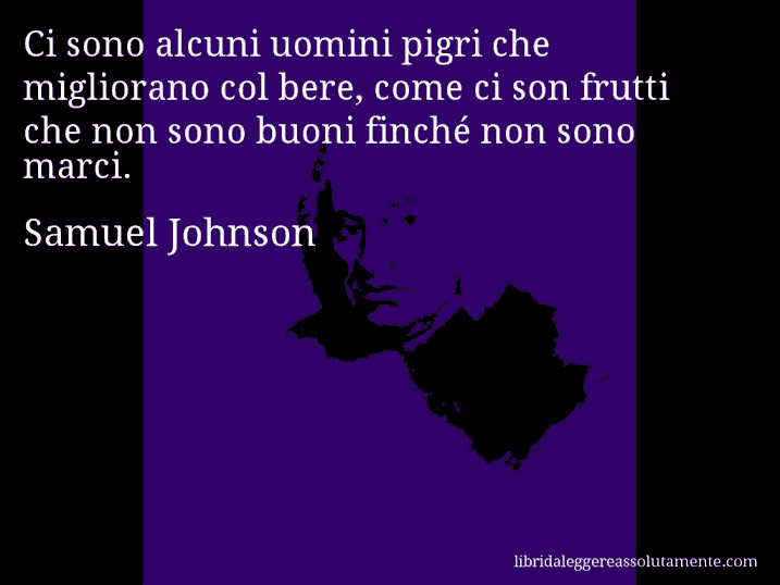 Aforisma di Samuel Johnson : Ci sono alcuni uomini pigri che migliorano col bere, come ci son frutti che non sono buoni finché non sono marci.