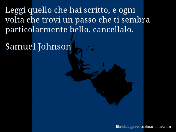 Aforisma di Samuel Johnson : Leggi quello che hai scritto, e ogni volta che trovi un passo che ti sembra particolarmente bello, cancellalo.