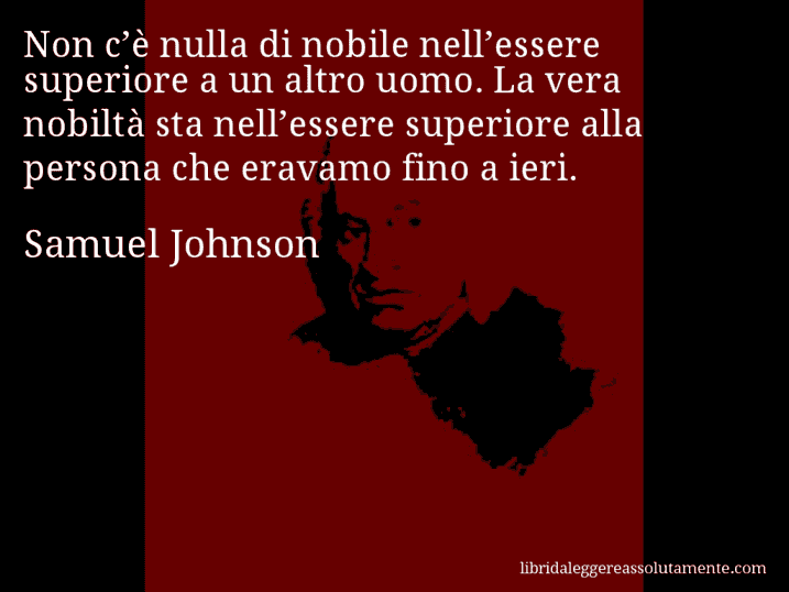 Aforisma di Samuel Johnson : Non c’è nulla di nobile nell’essere superiore a un altro uomo. La vera nobiltà sta nell’essere superiore alla persona che eravamo fino a ieri.