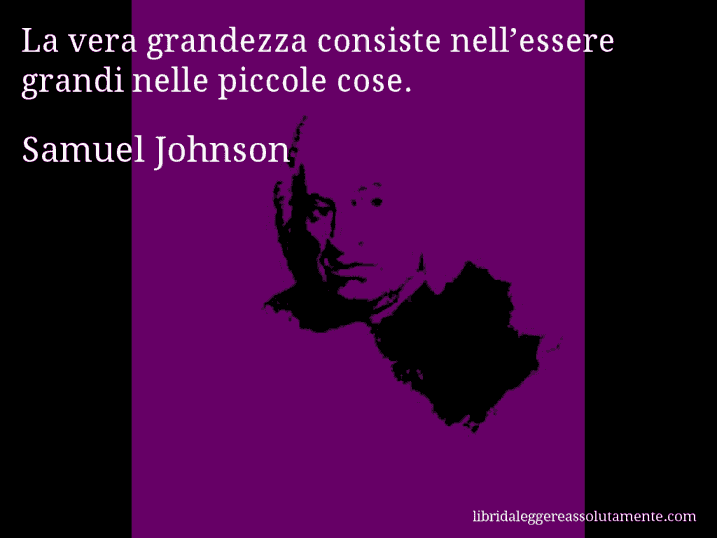 Aforisma di Samuel Johnson : La vera grandezza consiste nell’essere grandi nelle piccole cose.