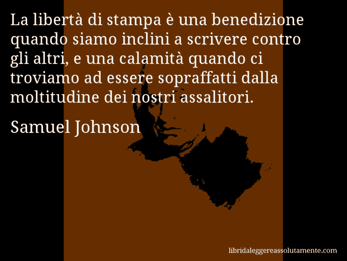 Aforisma di Samuel Johnson : La libertà di stampa è una benedizione quando siamo inclini a scrivere contro gli altri, e una calamità quando ci troviamo ad essere sopraffatti dalla moltitudine dei nostri assalitori.