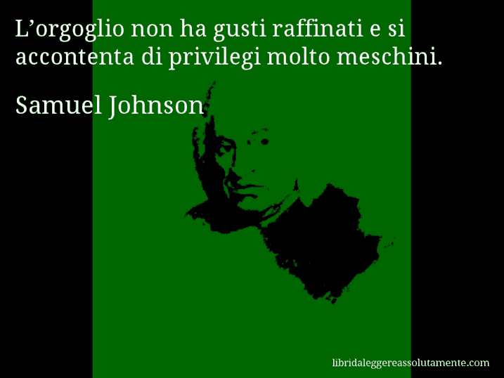 Aforisma di Samuel Johnson : L’orgoglio non ha gusti raffinati e si accontenta di privilegi molto meschini.