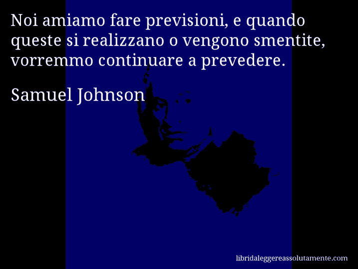 Aforisma di Samuel Johnson : Noi amiamo fare previsioni, e quando queste si realizzano o vengono smentite, vorremmo continuare a prevedere.