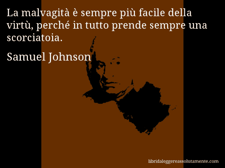 Aforisma di Samuel Johnson : La malvagità è sempre più facile della virtù, perché in tutto prende sempre una scorciatoia.