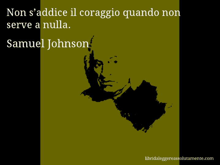 Aforisma di Samuel Johnson : Non s’addice il coraggio quando non serve a nulla.